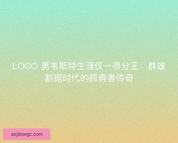 LOGO 男韦斯特生涯仅一得分王：群雄割据时代的孤勇者传奇