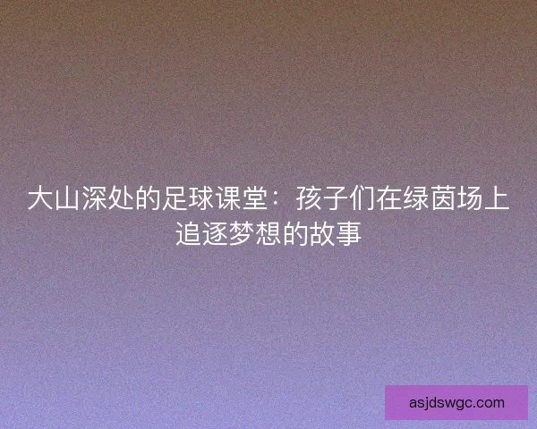 大山深处的足球课堂：孩子们在绿茵场上追逐梦想的故事