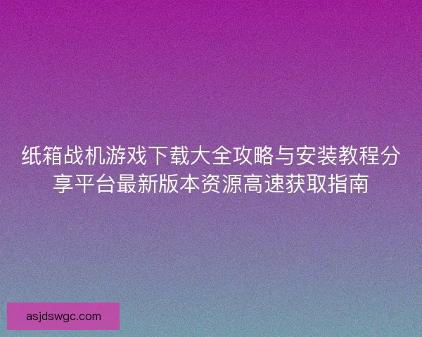 纸箱战机游戏下载大全攻略与安装教程分享平台最新版本资源高速获取指南