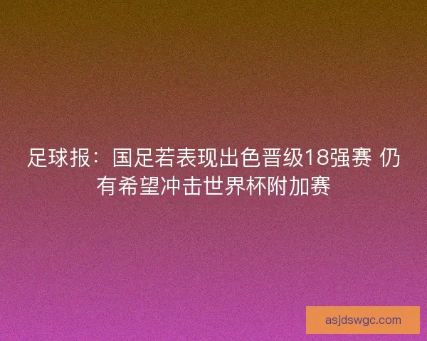 足球报：国足若表现出色晋级18强赛 仍有希望冲击世界杯附加赛